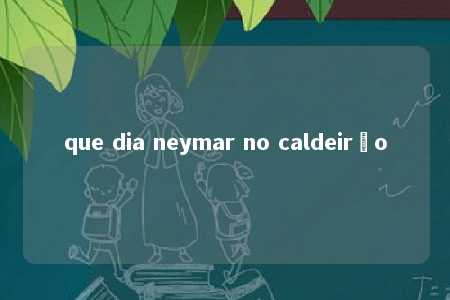 que dia neymar no caldeirão