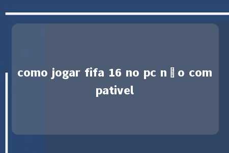 como jogar fifa 16 no pc não compativel