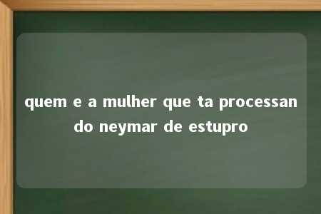 quem e a mulher que ta processando neymar de estupro