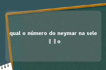 qual o número do neymar na seleção