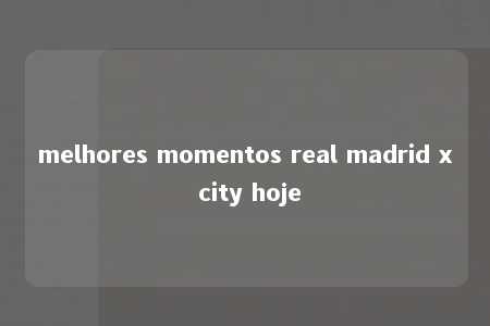 melhores momentos real madrid x city hoje