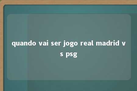 quando vai ser jogo real madrid vs psg