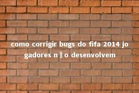 como corrigir bugs do fifa 2014 jogadores não desenvolvem