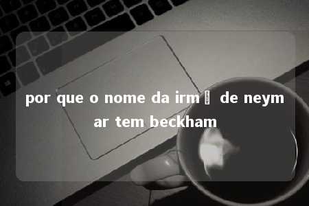 por que o nome da irmã de neymar tem beckham