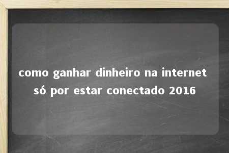 como ganhar dinheiro na internet só por estar conectado 2016