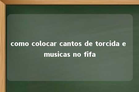 como colocar cantos de torcida e musicas no fifa