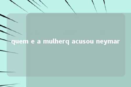 quem e a mulherq acusou neymar