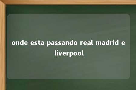 onde esta passando real madrid e liverpool