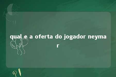 qual e a oferta do jogador neymar