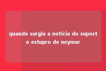 quando surgiu a notícia do suposto estupro de neymar