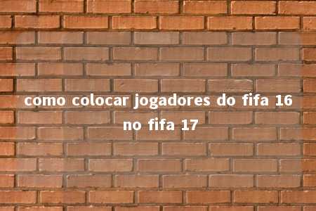 como colocar jogadores do fifa 16 no fifa 17