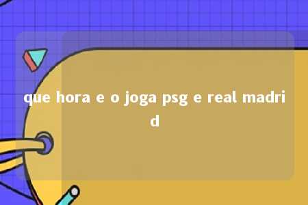 que hora e o joga psg e real madrid