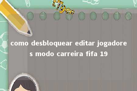 como desbloquear editar jogadores modo carreira fifa 19