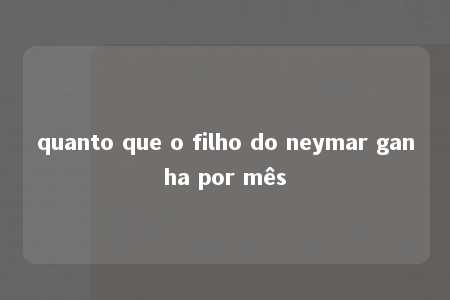 quanto que o filho do neymar ganha por mês