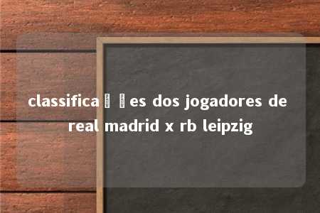 classificações dos jogadores de real madrid x rb leipzig