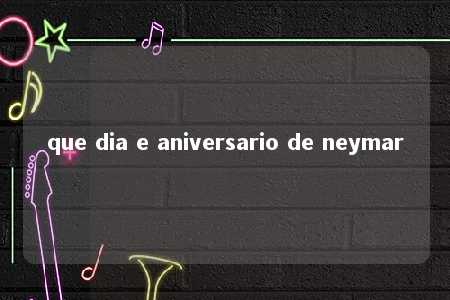 que dia e aniversario de neymar