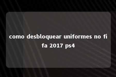 como desbloquear uniformes no fifa 2017 ps4