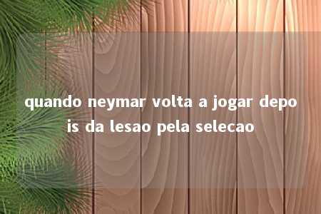 quando neymar volta a jogar depois da lesao pela selecao