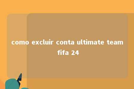 como excluir conta ultimate team fifa 24