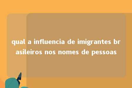 qual a influencia de imigrantes brasileiros nos nomes de pessoas