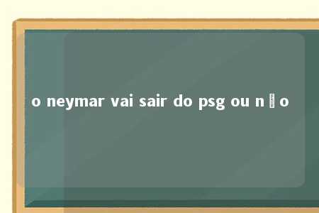 o neymar vai sair do psg ou não