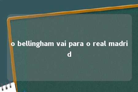 o bellingham vai para o real madrid