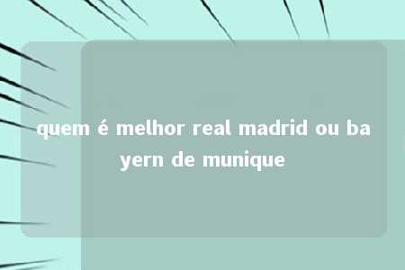 quem é melhor real madrid ou bayern de munique