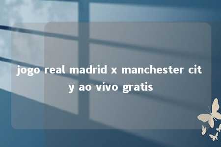 jogo real madrid x manchester city ao vivo gratis