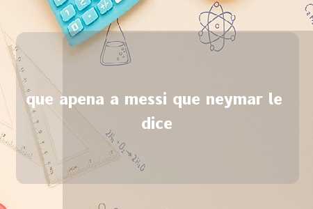 que apena a messi que neymar le dice