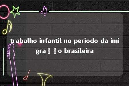 trabalho infantil no periodo da imigração brasileira