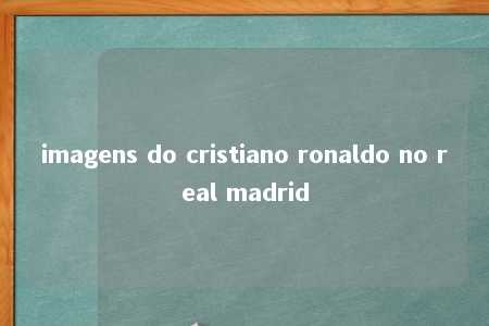 imagens do cristiano ronaldo no real madrid