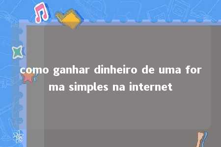 como ganhar dinheiro de uma forma simples na internet