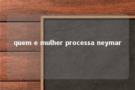 quem e mulher processa neymar