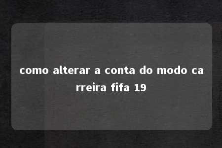 como alterar a conta do modo carreira fifa 19