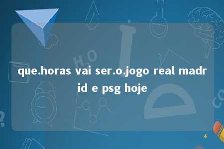 que.horas vai ser.o.jogo real madrid e psg hoje