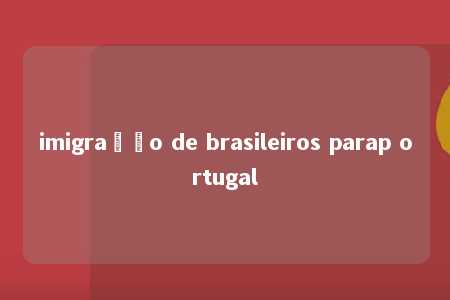 imigração de brasileiros parap ortugal