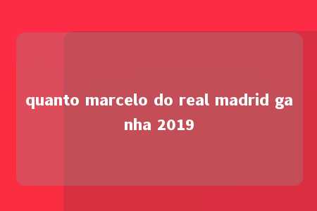 quanto marcelo do real madrid ganha 2019