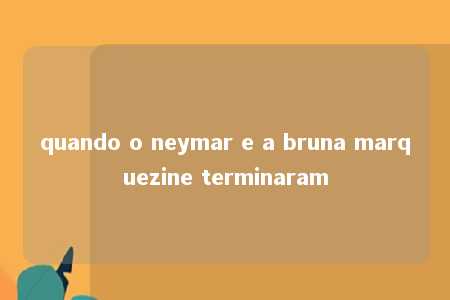 quando o neymar e a bruna marquezine terminaram