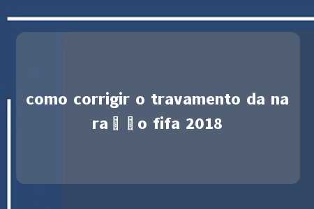 como corrigir o travamento da naração fifa 2018