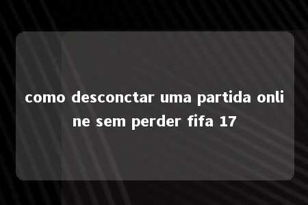 como desconctar uma partida online sem perder fifa 17