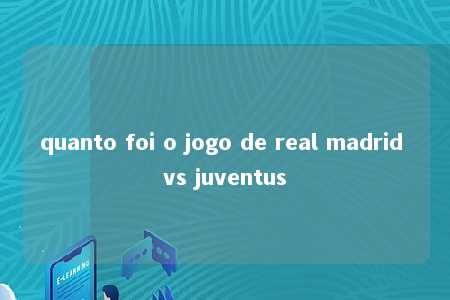 quanto foi o jogo de real madrid vs juventus