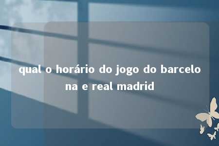 qual o horário do jogo do barcelona e real madrid