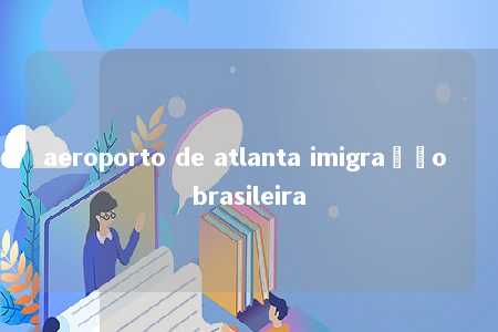 aeroporto de atlanta imigração brasileira