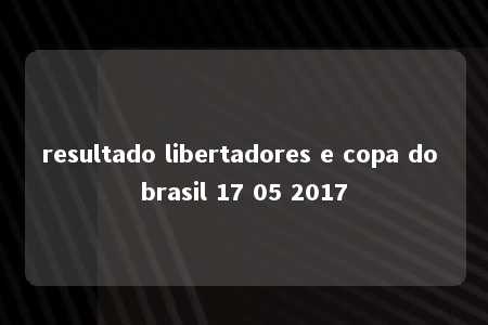 resultado libertadores e copa do brasil 17 05 2017