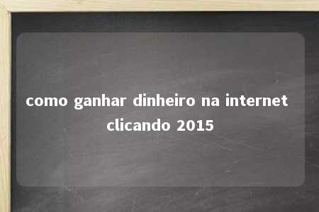 como ganhar dinheiro na internet clicando 2015