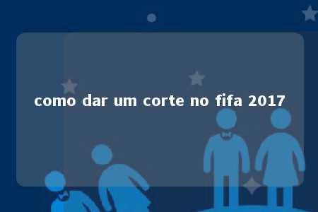 como dar um corte no fifa 2017