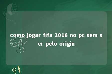 como jogar fifa 2016 no pc sem ser pelo origin