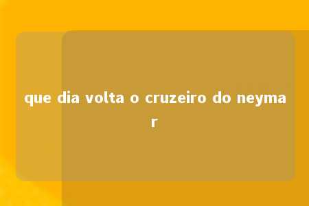 que dia volta o cruzeiro do neymar