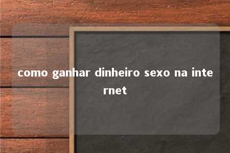 como ganhar dinheiro sexo na internet