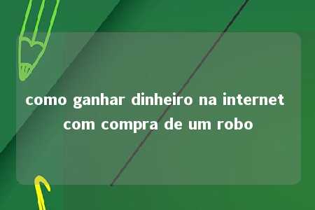 como ganhar dinheiro na internet com compra de um robo